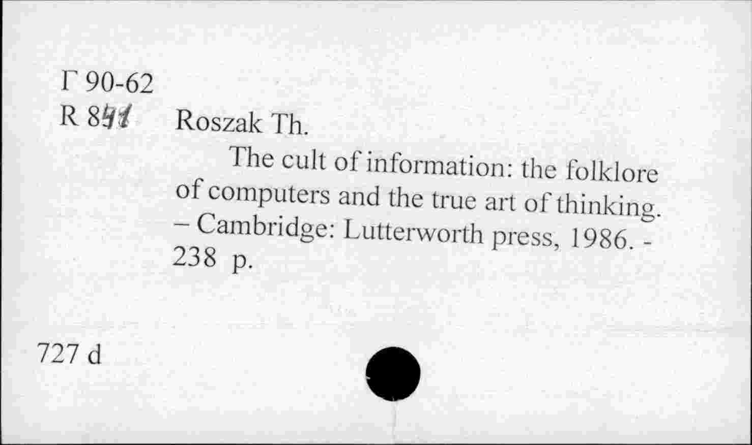 ﻿T 90-62
R 8^/ Roszak Th.
The cult of information: the folklore of computers and the true art of thinking. -Cambridge: Lutterworth press, 1986. -238 p.
727 d